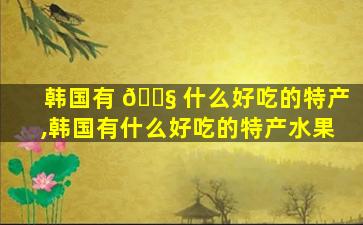 韩国有 🐧 什么好吃的特产,韩国有什么好吃的特产水果